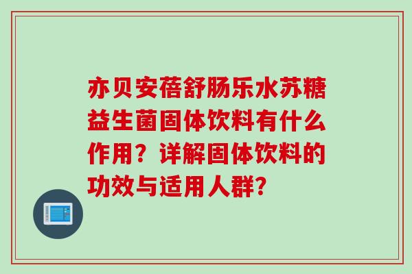 亦贝安蓓舒肠乐水苏糖益生菌固体饮料有什么作用?详解固体饮料的功效与适用人群? 亦贝安蓓舒肠乐水苏糖益生菌固体饮料有什么作用?详解固体饮料的功效与适用人群?