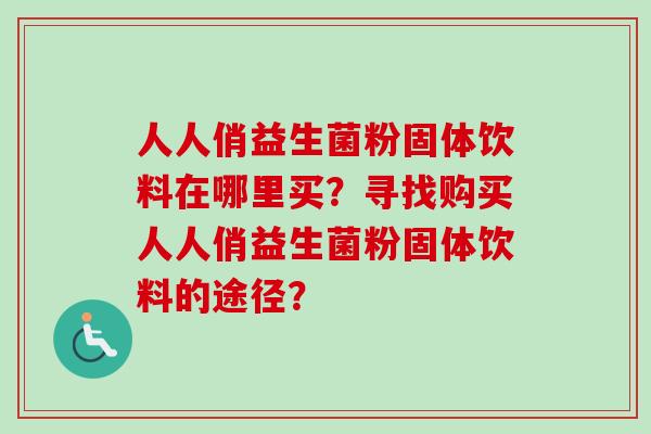 人人俏益生菌粉固体饮料在哪里买？寻找购买人人俏益生菌粉固体饮料的途径？