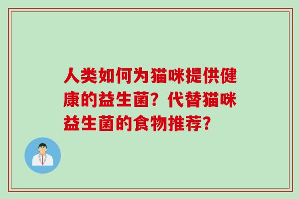 人类如何为猫咪提供健康的益生菌？代替猫咪益生菌的食物推荐？