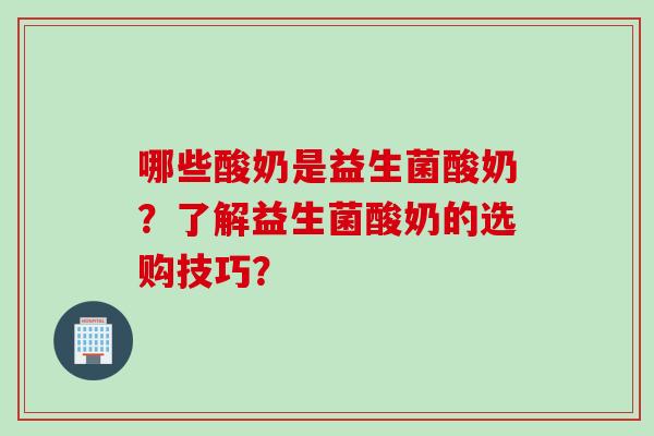 哪些酸奶是益生菌酸奶?了解益生菌酸奶的选购技巧? 哪些酸奶是益生菌酸奶?了解益生菌酸奶的选购技巧?