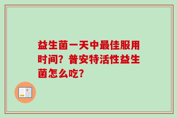 益生菌一天中最佳服用时间？普安特活性益生菌怎么吃？