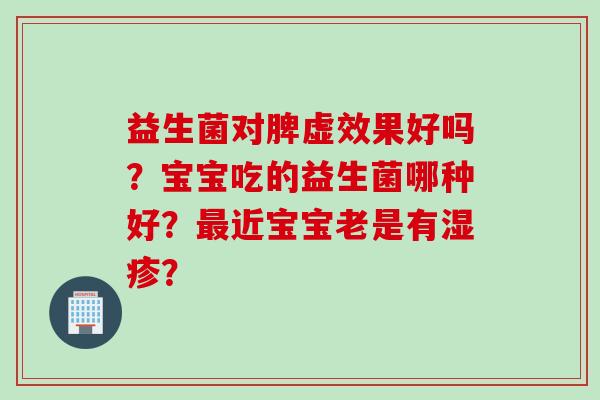 益生菌对脾虚效果好吗？宝宝吃的益生菌哪种好？近宝宝老是有？