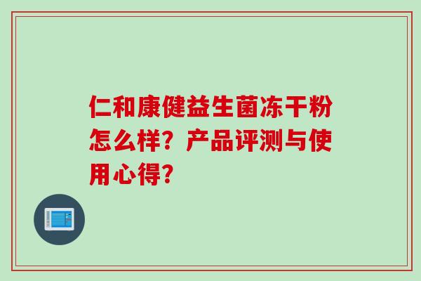 仁和康健益生菌冻干粉怎么样?产品评测与使用心得? 仁和康健益生菌冻干粉怎么样?产品评测与使用心得?