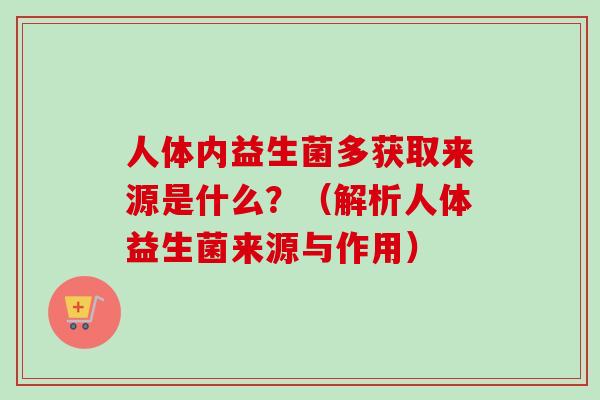 人体内益生菌多获取来源是什么?(解析人体益生菌来源与作用) 人体内益生菌多获取来源是什么?(解析人体益生菌来源与作用)