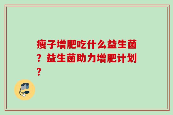 瘦子增肥吃什么益生菌？益生菌助力增肥计划？