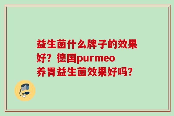 益生菌什么牌子的效果好?德国purmeo养胃益生菌效果好吗? 益生菌什么牌子的效果好?德国purmeo养胃益生菌效果好吗?
