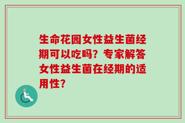 生命花园女性益生菌经期可以吃吗?专家解答女性益生菌在经期的适用性? 生命花园女性益生菌经期可以吃吗?专家解答女性益生菌在经期的适用性?