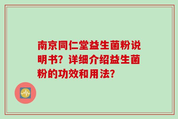 南京同仁堂益生菌粉说明书?详细介绍益生菌粉的功效和用法? 南京同仁堂益生菌粉说明书?详细介绍益生菌粉的功效和用法?