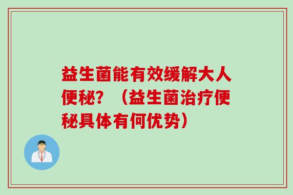益生菌能有效缓解大人?(益生菌具体有何优势) 益生菌能有效缓解大人?(益生菌具体有何优势)