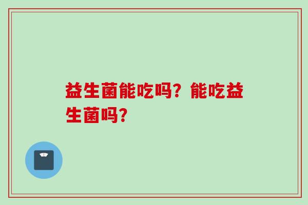 益生菌能吃吗？能吃益生菌吗？