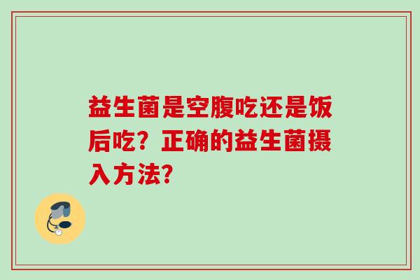 益生菌是空腹吃还是饭后吃?正确的益生菌摄入方法? 益生菌是空腹吃还是饭后吃?正确的益生菌摄入方法?