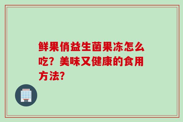 鲜果俏益生菌果冻怎么吃?美味又健康的食用方法? 鲜果俏益生菌果冻怎么吃?美味又健康的食用方法?