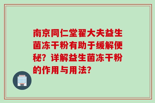 南京同仁堂翟大夫益生菌冻干粉有助于缓解？详解益生菌冻干粉的作用与用法？