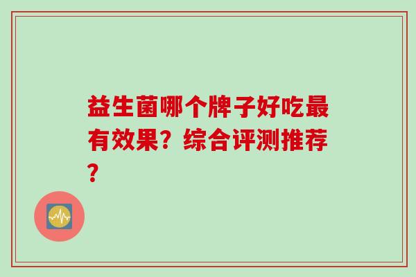 益生菌哪个牌子好吃有效果？综合评测推荐？