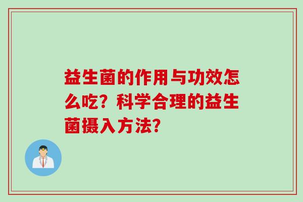 益生菌的作用与功效怎么吃?科学合理的益生菌摄入方法? 益生菌的作用与功效怎么吃?科学合理的益生菌摄入方法?