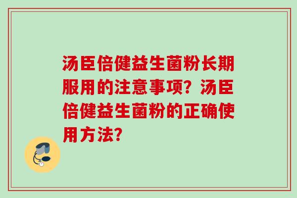 汤臣倍健益生菌粉长期服用的注意事项?汤臣倍健益生菌粉的正确使用方法? 汤臣倍健益生菌粉长期服用的注意事项?汤臣倍健益生菌粉的正确使用方法?