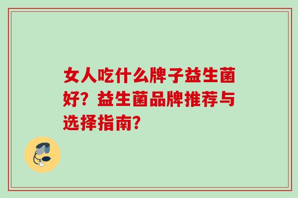 女人吃什么牌子益生菌好?益生菌品牌推荐与选择指南? 女人吃什么牌子益生菌好?益生菌品牌推荐与选择指南?