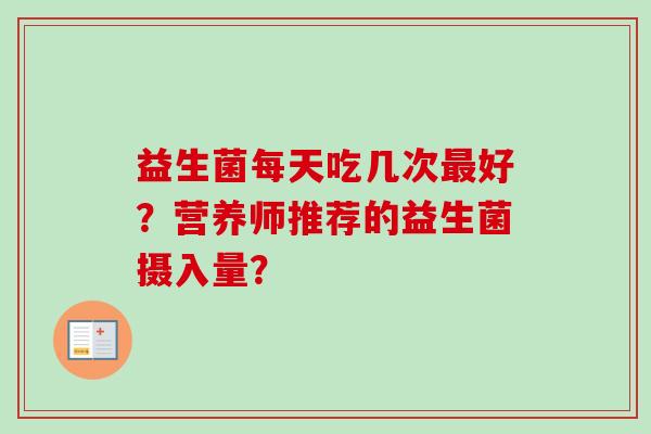 益生菌每天吃几次好?营养师推荐的益生菌摄入量? 益生菌每天吃几次好?营养师推荐的益生菌摄入量?