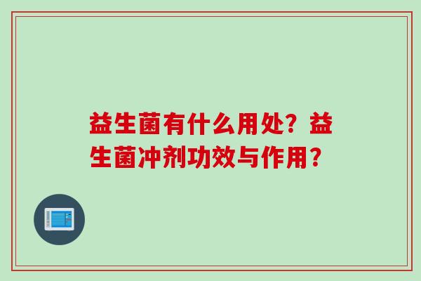 益生菌有什么用处?益生菌冲剂功效与作用? 益生菌有什么用处?益生菌冲剂功效与作用?
