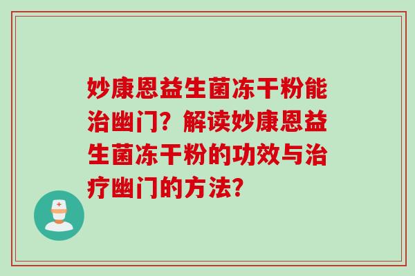 妙康恩益生菌冻干粉能治幽门？解读妙康恩益生菌冻干粉的功效与治疗幽门的方法？
