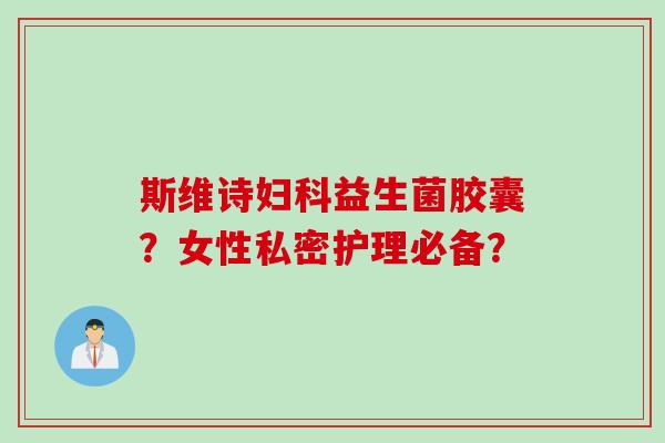 斯维诗益生菌胶囊?女性私密护理必备? 斯维诗益生菌胶囊?女性私密护理必备?