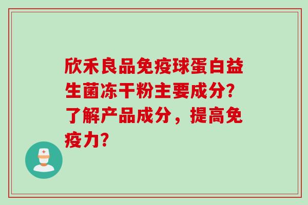 欣禾良品球蛋白益生菌冻干粉主要成分?了解产品成分,提高力? 欣禾良品球蛋白益生菌冻干粉主要成分?了解产品成分,提高力?