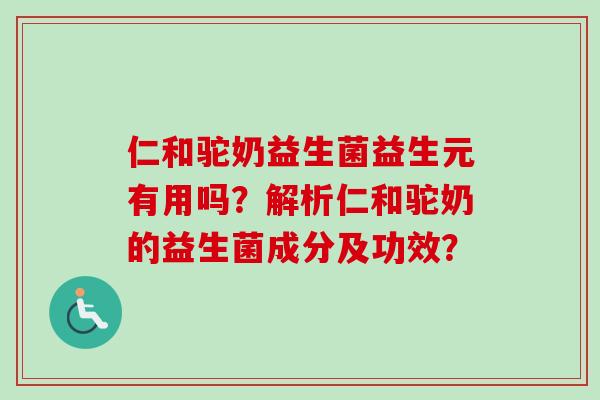仁和驼奶益生菌益生元有用吗?解析仁和驼奶的益生菌成分及功效? 仁和驼奶益生菌益生元有用吗?解析仁和驼奶的益生菌成分及功效?