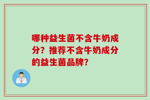 哪种益生菌不含牛奶成分？推荐不含牛奶成分的益生菌品牌？