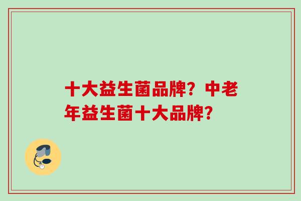 十大益生菌品牌?中老年益生菌十大品牌? 十大益生菌品牌?中老年益生菌十大品牌?