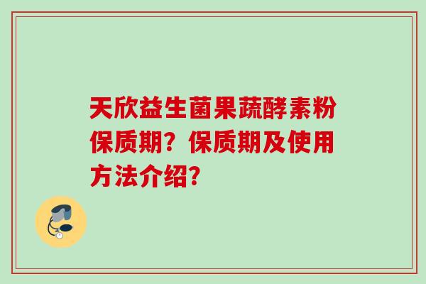 天欣益生菌果蔬酵素粉保质期？保质期及使用方法介绍？