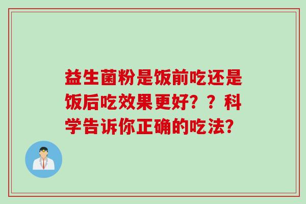 益生菌粉是饭前吃还是饭后吃效果更好？？科学告诉你正确的吃法？