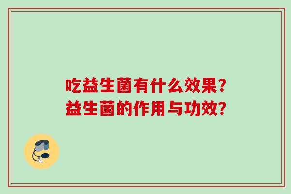 吃益生菌有什么效果?益生菌的作用与功效? 吃益生菌有什么效果?益生菌的作用与功效?