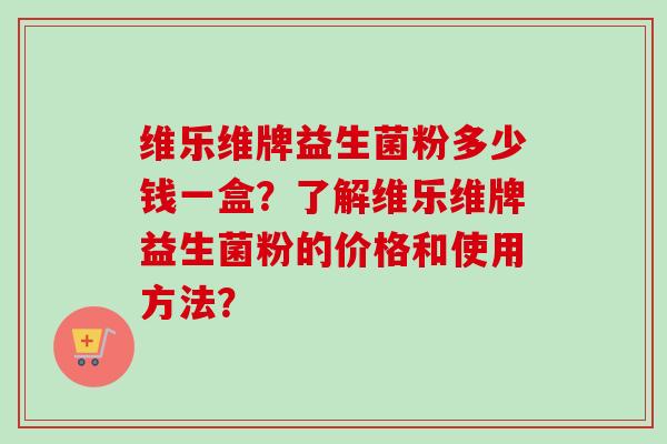 维乐维牌益生菌粉多少钱一盒?了解维乐维牌益生菌粉的价格和使用方法? 维乐维牌益生菌粉多少钱一盒?了解维乐维牌益生菌粉的价格和使用方法?