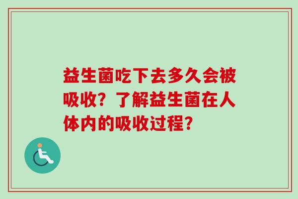 益生菌吃下去多久会被吸收?了解益生菌在人体内的吸收过程? 益生菌吃下去多久会被吸收?了解益生菌在人体内的吸收过程?