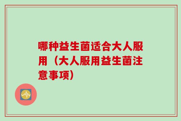 哪种益生菌适合大人服用(大人服用益生菌注意事项) 哪种益生菌适合大人服用(大人服用益生菌注意事项)