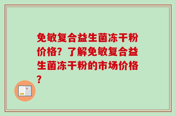 免敏复合益生菌冻干粉价格？了解免敏复合益生菌冻干粉的市场价格？