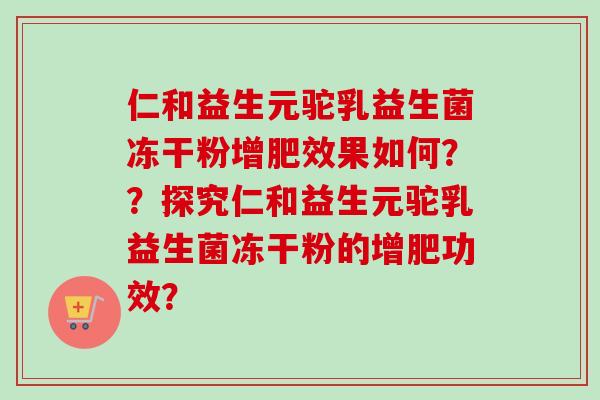 仁和益生元驼乳益生菌冻干粉增肥效果如何??探究仁和益生元驼乳益生菌冻干粉的增肥功效? 仁和益生元驼乳益生菌冻干粉增肥效果如何??探究仁和益生元驼乳益生菌冻干粉的增肥功效?