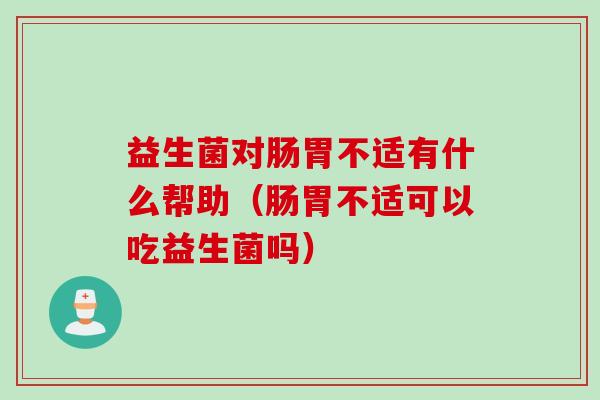 益生菌对肠胃不适有什么帮助(肠胃不适可以吃益生菌吗) 益生菌对肠胃不适有什么帮助(肠胃不适可以吃益生菌吗)