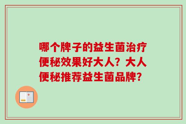 哪个牌子的益生菌效果好大人?大人推荐益生菌品牌? 哪个牌子的益生菌效果好大人?大人推荐益生菌品牌?