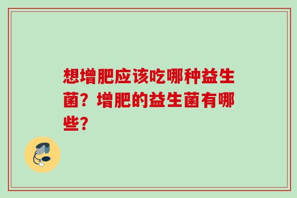 想增肥应该吃哪种益生菌？增肥的益生菌有哪些？