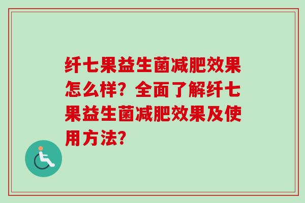 纤七果益生菌效果怎么样?全面了解纤七果益生菌效果及使用方法? 纤七果益生菌效果怎么样?全面了解纤七果益生菌效果及使用方法?