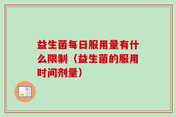 益生菌每日服用量有什么限制(益生菌的服用时间剂量) 益生菌每日服用量有什么限制(益生菌的服用时间剂量)