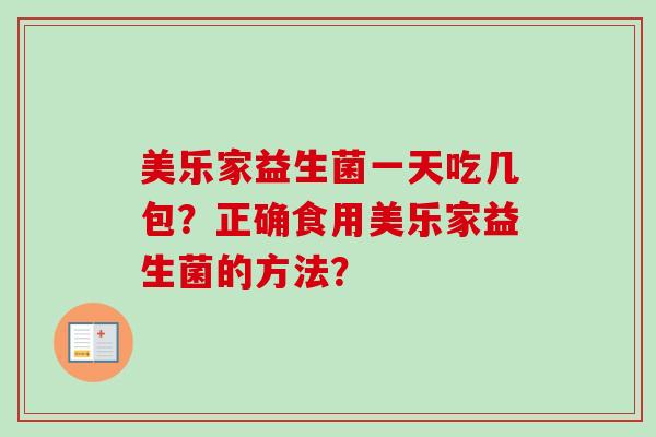 美乐家益生菌一天吃几包?正确食用美乐家益生菌的方法? 美乐家益生菌一天吃几包?正确食用美乐家益生菌的方法?