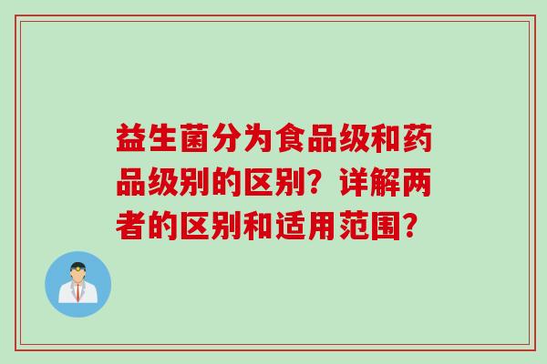 益生菌分为食品级和药品级别的区别?详解两者的区别和适用范围? 益生菌分为食品级和药品级别的区别?详解两者的区别和适用范围?