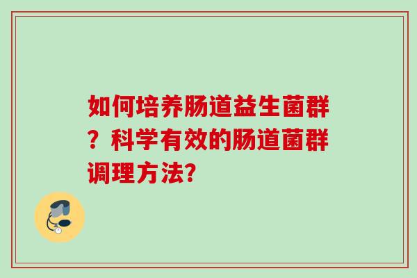 如何培养肠道益生菌群?科学有效的肠道菌群调理方法? 如何培养肠道益生菌群?科学有效的肠道菌群调理方法?
