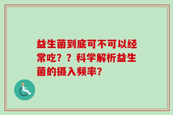 益生菌到底可不可以经常吃？？科学解析益生菌的摄入频率？