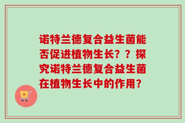 诺特兰德复合益生菌能否促进植物生长??探究诺特兰德复合益生菌在植物生长中的作用? 诺特兰德复合益生菌能否促进植物生长??探究诺特兰德复合益生菌在植物生长中的作用?