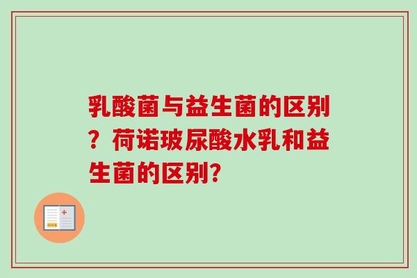 乳酸菌与益生菌的区别?荷诺玻尿酸水乳和益生菌的区别? 乳酸菌与益生菌的区别?荷诺玻尿酸水乳和益生菌的区别?