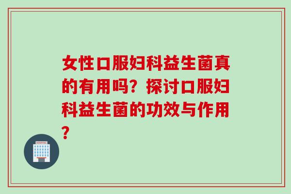 女性口服益生菌真的有用吗?探讨口服益生菌的功效与作用? 女性口服益生菌真的有用吗?探讨口服益生菌的功效与作用?