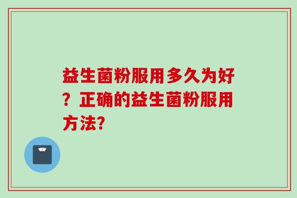 益生菌粉服用多久为好?正确的益生菌粉服用方法? 益生菌粉服用多久为好?正确的益生菌粉服用方法?